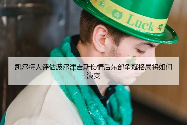 凯尔特人评估波尔津吉斯伤情后东部争冠格局将如何演变
